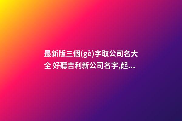 最新版三個(gè)字取公司名大全 好聽吉利新公司名字,起名之家-第1張-公司起名-玄機(jī)派